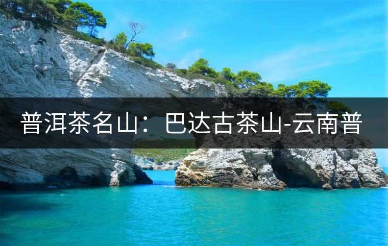普洱茶名山:巴達(dá)古茶山-云南普洱茶網(wǎng) 普洱茶名山:巴達(dá)古茶山-云南普洱茶網(wǎng)