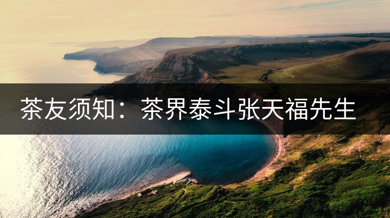 茶友須知:茶界泰斗張?zhí)旄O壬c天福集團的關(guān)系 茶友須知:茶界泰斗張?zhí)旄O壬c天福集團的關(guān)系