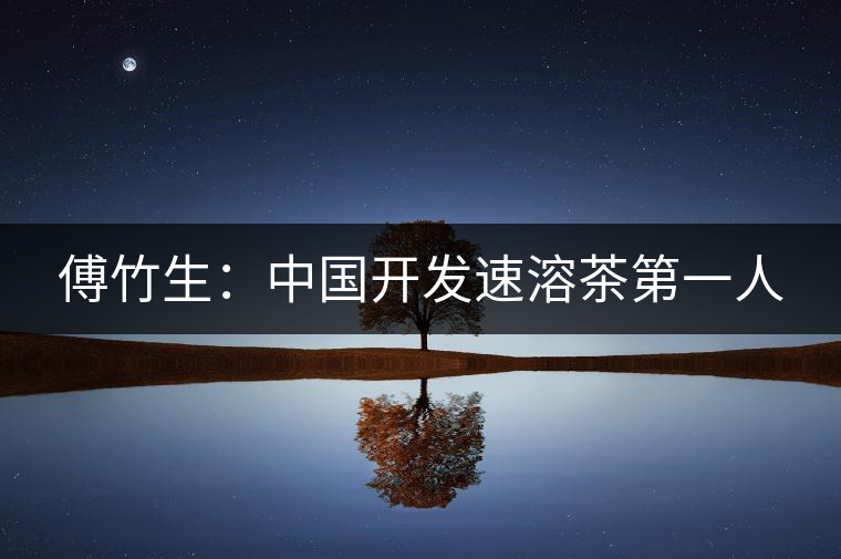傅竹生:中國(guó)開發(fā)速溶茶第一人 傅竹生:中國(guó)開發(fā)速溶茶第一人