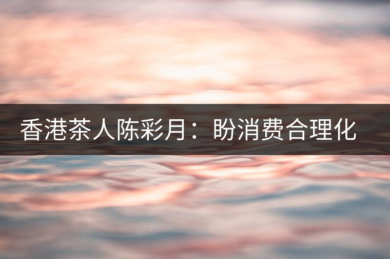 香港茶人陳彩月:盼消費合理化 保護茶資源 香港茶人陳彩月:盼消費合理化 保護茶資源