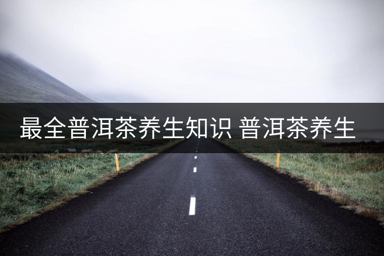 最全普洱茶養(yǎng)生知識(shí) 普洱茶養(yǎng)生妙用 最全普洱茶養(yǎng)生知識(shí) 普洱茶養(yǎng)生妙用