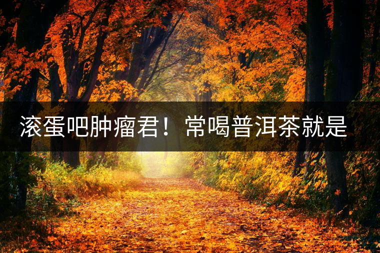 滾蛋吧腫瘤君！常喝普洱茶就是這么神奇