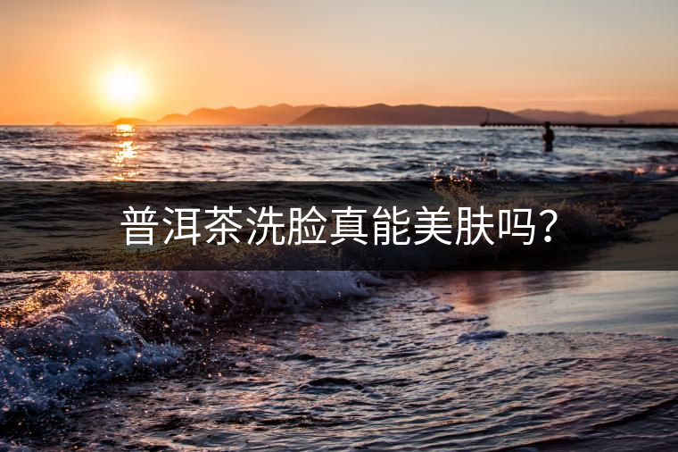 普洱茶洗臉真能美膚嗎？