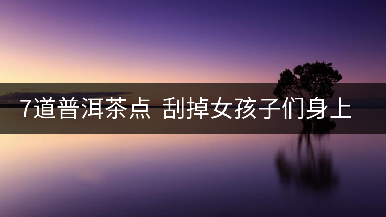 7道普洱茶點(diǎn) 刮掉女孩子們身上的油脂 7道普洱茶點(diǎn) 刮掉女孩子們身上的油脂