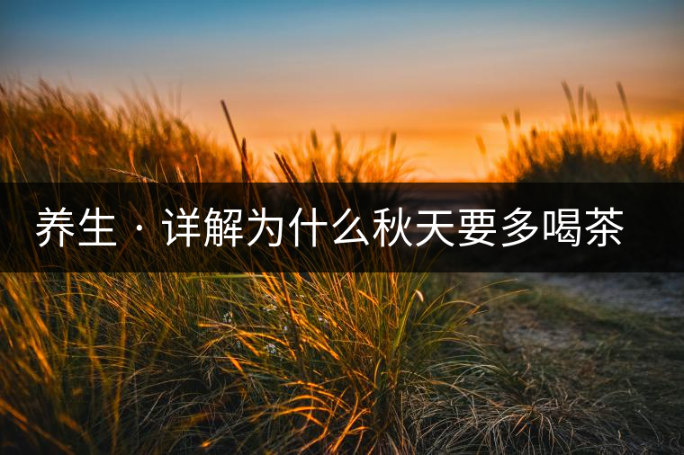 養(yǎng)生 · 詳解為什么秋天要多喝茶？適合喝哪些茶？