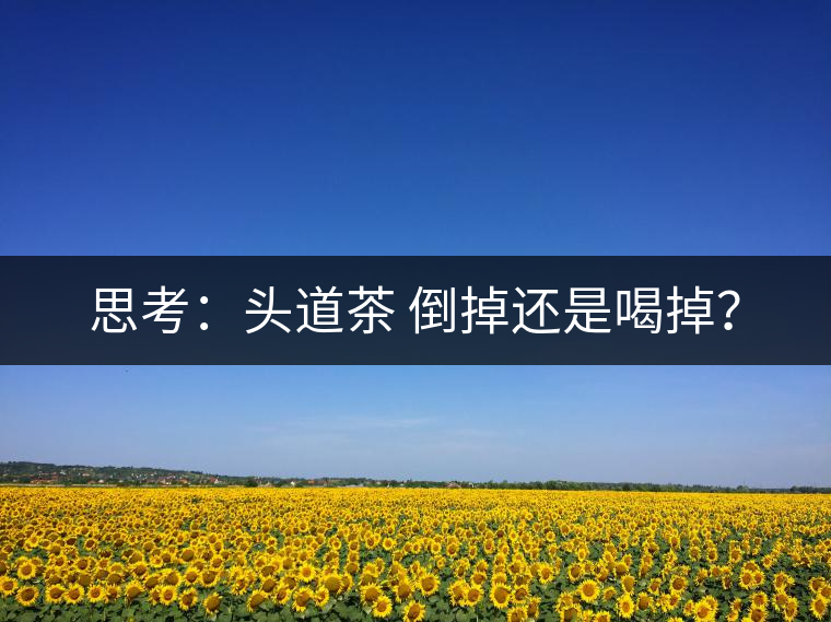 思考：頭道茶 倒掉還是喝掉？