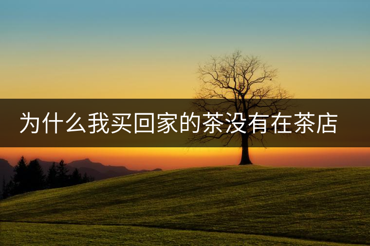 為什么我買回家的茶沒有在茶店里喝到的好喝？