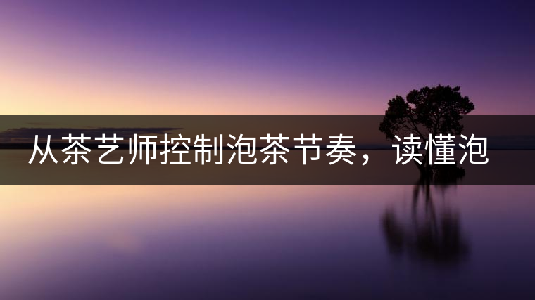 從茶藝師控制泡茶節(jié)奏，讀懂泡茶學(xué)問