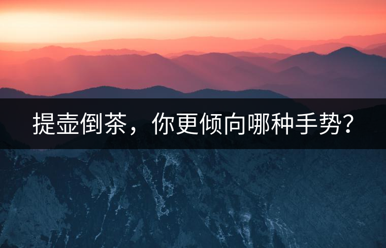 提壺倒茶，你更傾向哪種手勢(shì)？