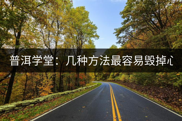 普洱學(xué)堂：幾種方法最容易毀掉心愛(ài)的普洱  你都了解么?