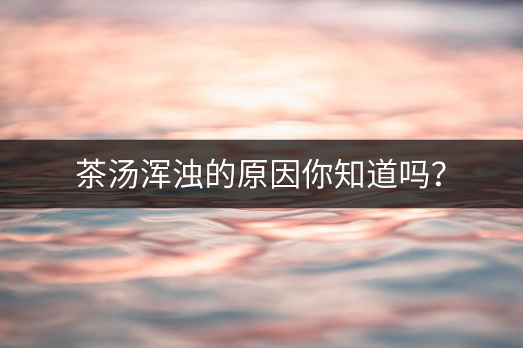 茶湯渾濁的原因你知道嗎? 茶湯渾濁的原因你知道嗎?