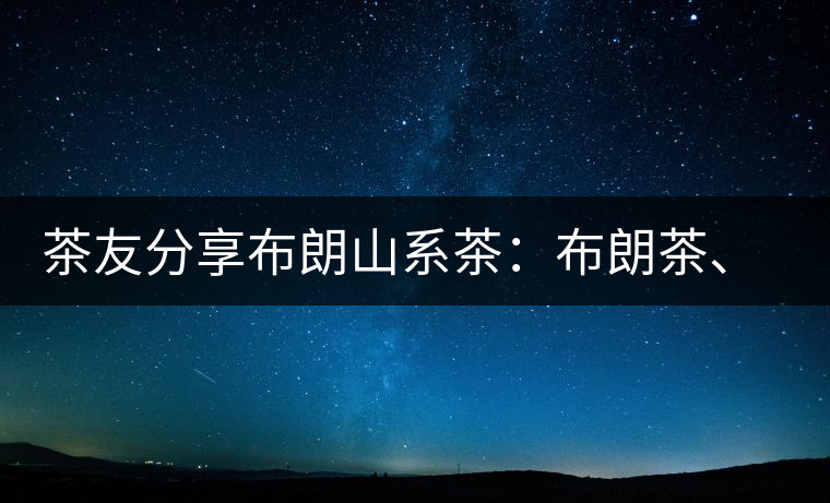 茶友分享布朗山系茶：布朗茶、老班章、老曼峨的區(qū)別