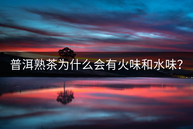 普洱熟茶為什么會(huì)有火味和水味？