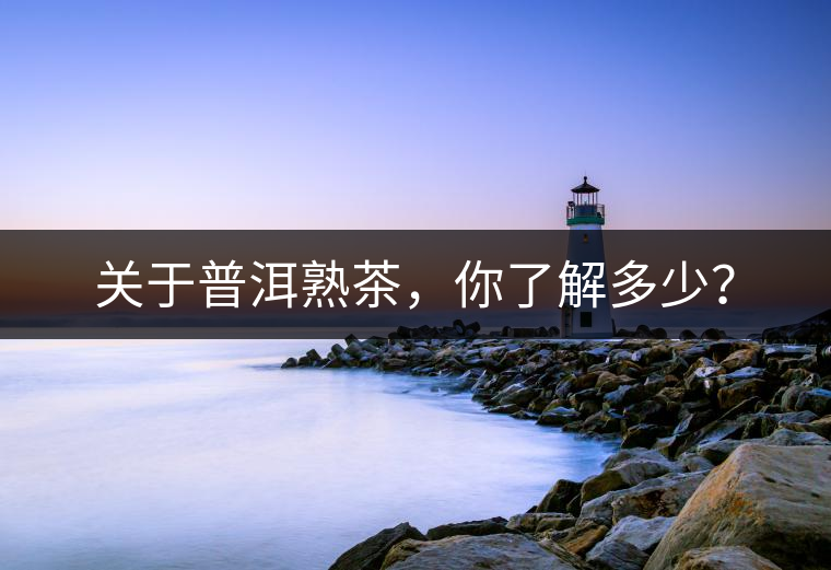 關于普洱熟茶，你了解多少？