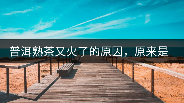 普洱熟茶又火了的原因，原來是這樣的……