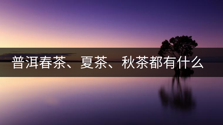普洱春茶、夏茶、秋茶都有什么特點(diǎn)？