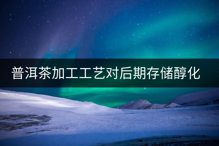 普洱茶加工工藝對(duì)后期存儲(chǔ)醇化的影響 普洱茶加工工藝對(duì)后期存儲(chǔ)醇化的影響