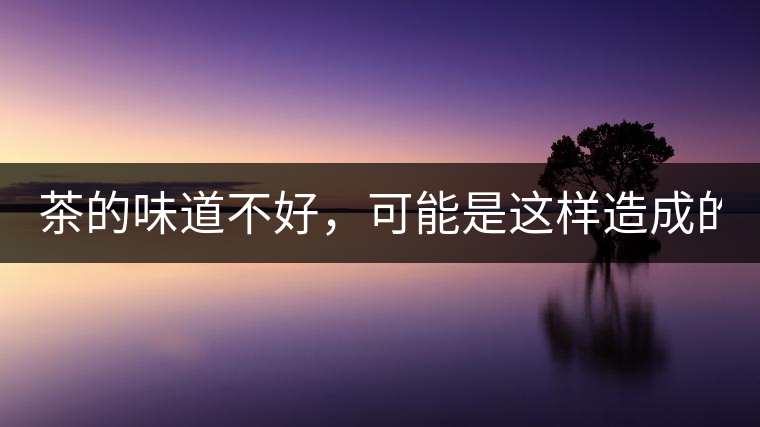 茶的味道不好，可能是這樣造成的！