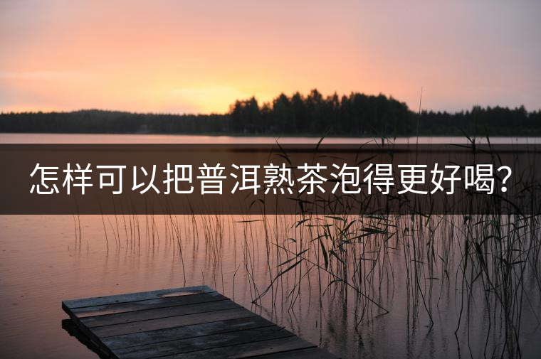 怎樣可以把普洱熟茶泡得更好喝? 怎樣可以把普洱熟茶泡得更好喝?