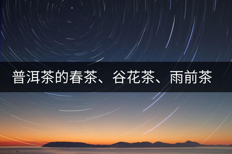 普洱茶的春茶、谷花茶、雨前茶、雨水茶如何界定？