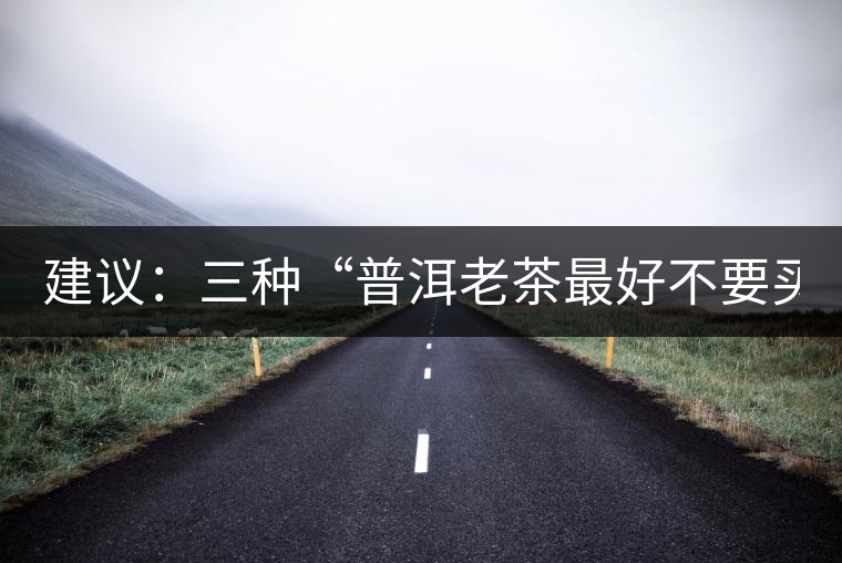 建議:三種“普洱老茶最好不要買 小伙伴們看完都驚呆了! 建議:三種“普洱老茶最好不要買 小伙伴們看完都驚呆了!