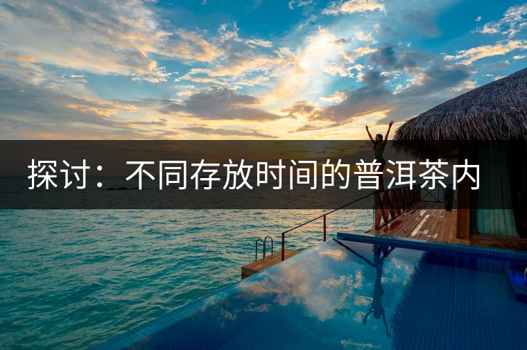 探討：不同存放時間的普洱茶內(nèi)質(zhì)變化