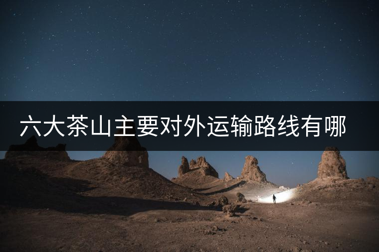 六大茶山主要對(duì)外運(yùn)輸路線有哪幾條？