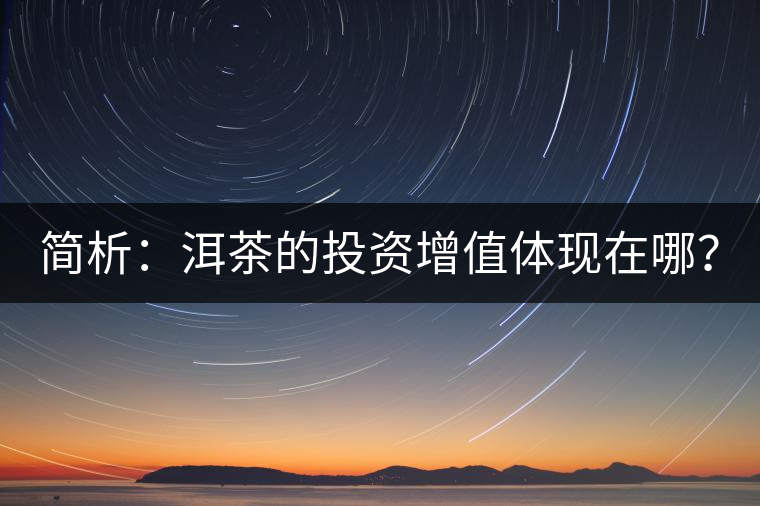 簡(jiǎn)析：洱茶的投資增值體現(xiàn)在哪？