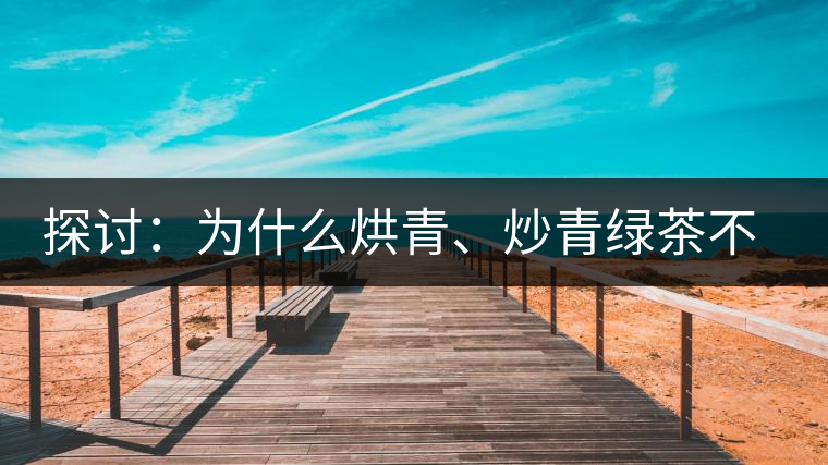 探討：為什么烘青、炒青綠茶不能用來加工普洱茶？