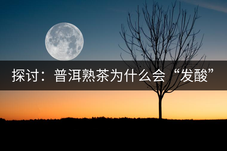 探討:普洱熟茶為什么會“發(fā)酸”? 探討:普洱熟茶為什么會“發(fā)酸”?