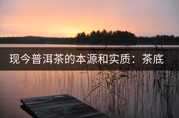 現(xiàn)今普洱茶的本源和實質(zhì)：茶底、倉儲、時間