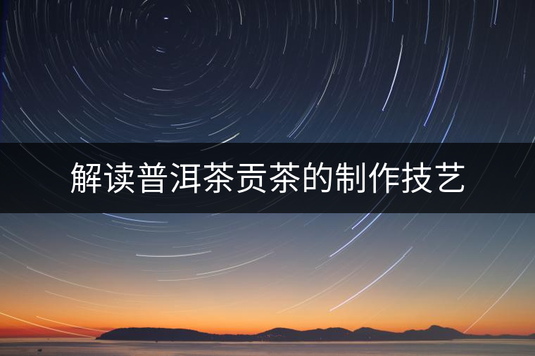 解讀普洱茶貢茶的制作技藝 解讀普洱茶貢茶的制作技藝