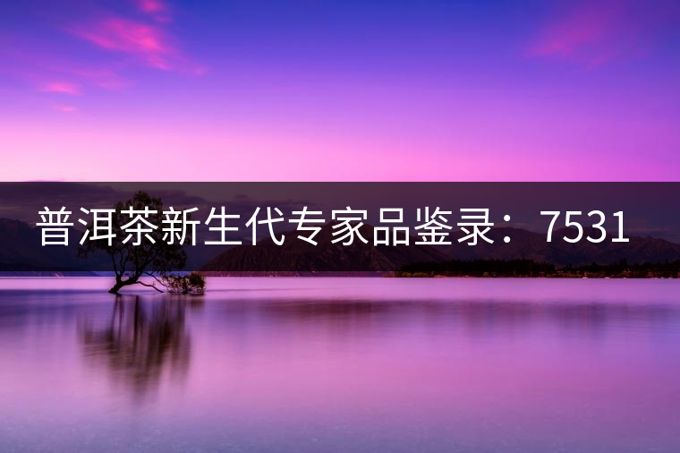 普洱茶新生代專(zhuān)家品鑒錄:7531青餅 普洱茶新生代專(zhuān)家品鑒錄:7531青餅