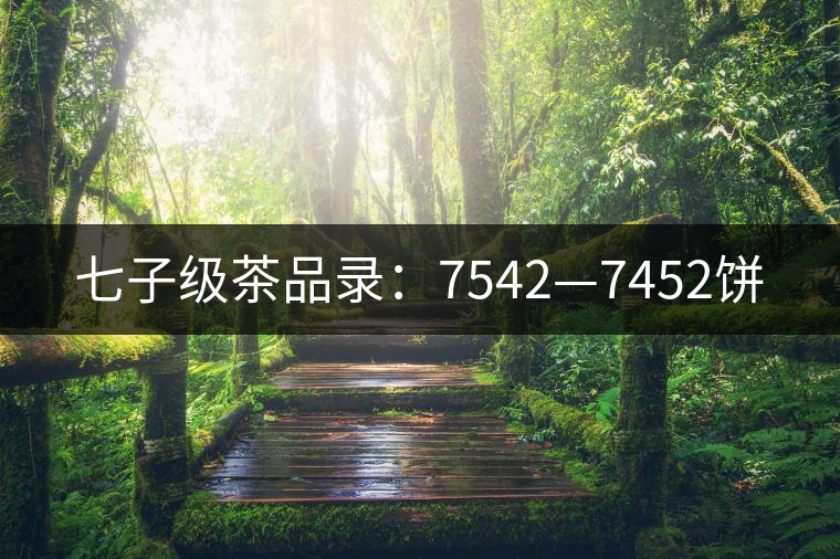 七子級(jí)茶品錄:7542—7452餅 七子級(jí)茶品錄:7542—7452餅
