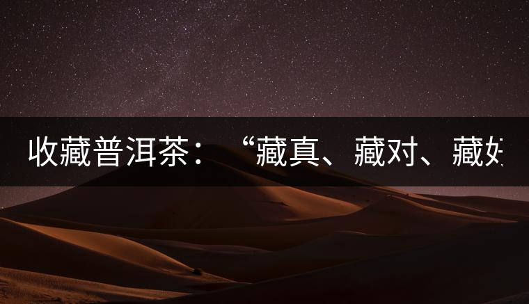 收藏普洱茶：“藏真、藏對(duì)、藏好”