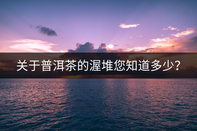 關于普洱茶的渥堆您知道多少? 關于普洱茶的渥堆您知道多少?