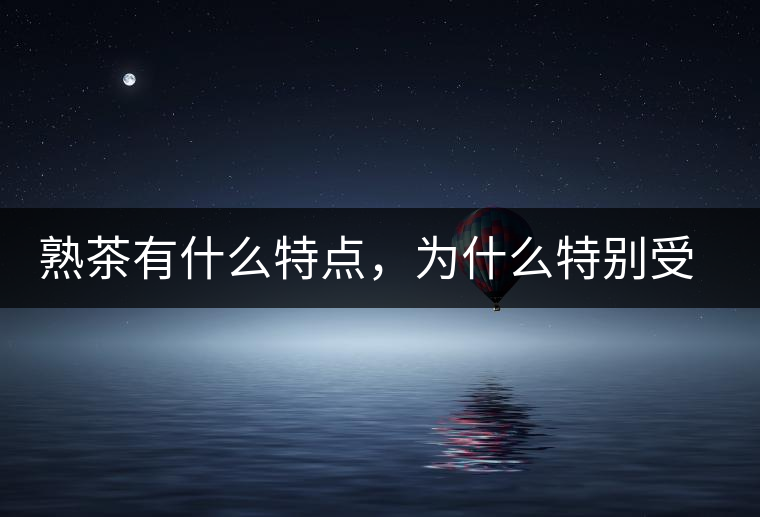 熟茶有什么特點，為什么特別受消費者喜愛？