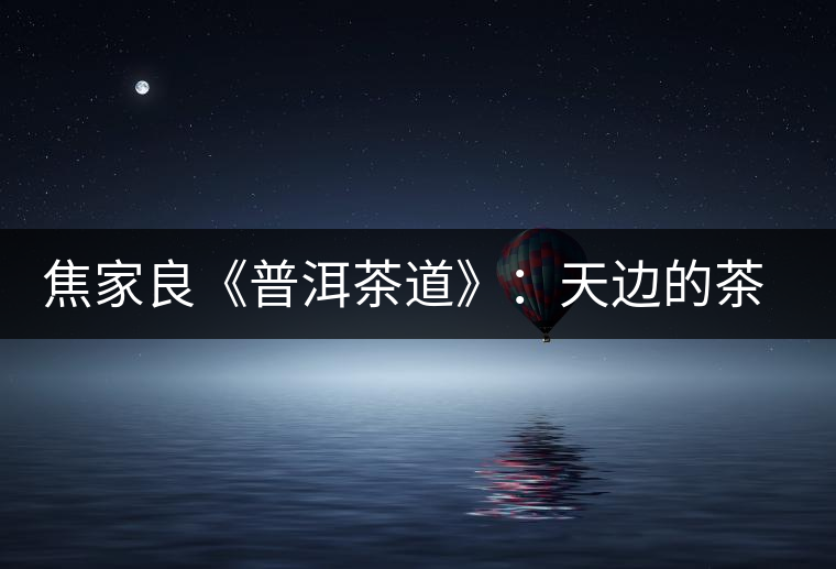 焦家良《普洱茶道》:天邊的茶香 焦家良《普洱茶道》:天邊的茶香