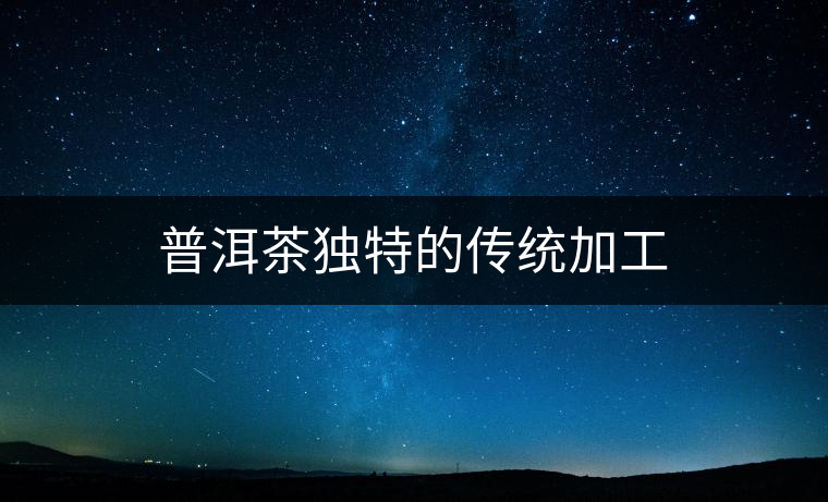 普洱茶獨(dú)特的傳統(tǒng)加工 普洱茶獨(dú)特的傳統(tǒng)加工