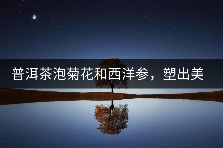 普洱茶泡菊花和西洋參，塑出美麗身材