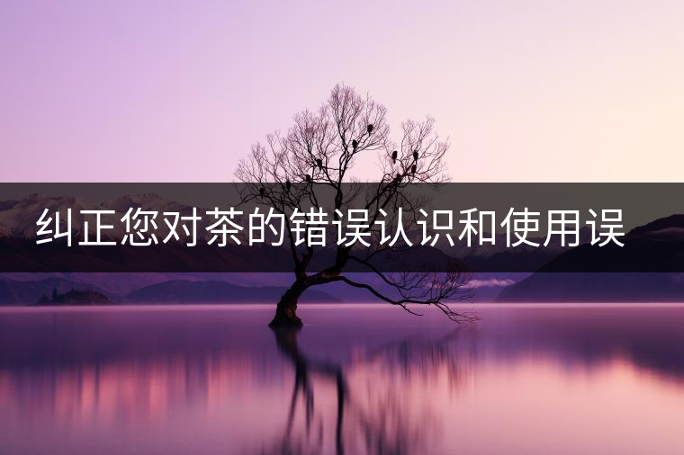 糾正您對茶的錯誤認(rèn)識和使用誤區(qū) 糾正您對茶的錯誤認(rèn)識和使用誤區(qū)