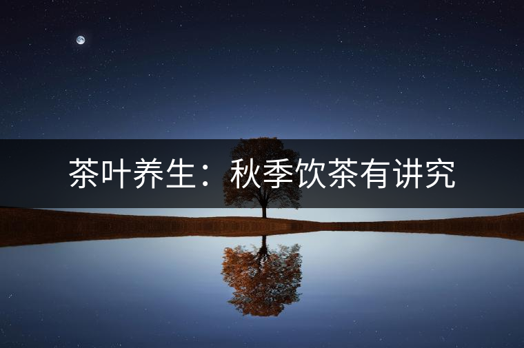 茶葉養(yǎng)生:秋季飲茶有講究 茶葉養(yǎng)生:秋季飲茶有講究