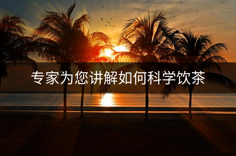 專(zhuān)家為您講解如何科學(xué)飲茶