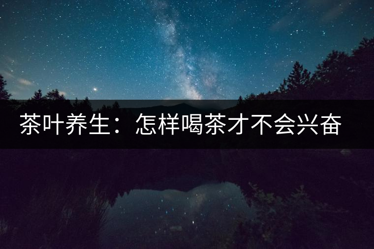 茶葉養(yǎng)生：怎樣喝茶才不會(huì)興奮失眠？