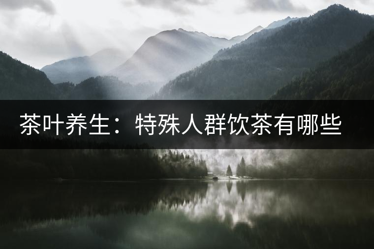 茶葉養(yǎng)生：特殊人群飲茶有哪些禁忌？