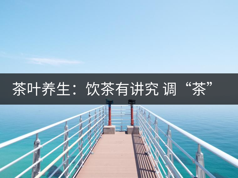 茶葉養(yǎng)生:飲茶有講究 調(diào)“茶”5個(gè)致命區(qū) 茶葉養(yǎng)生:飲茶有講究 調(diào)“茶”5個(gè)致命區(qū)