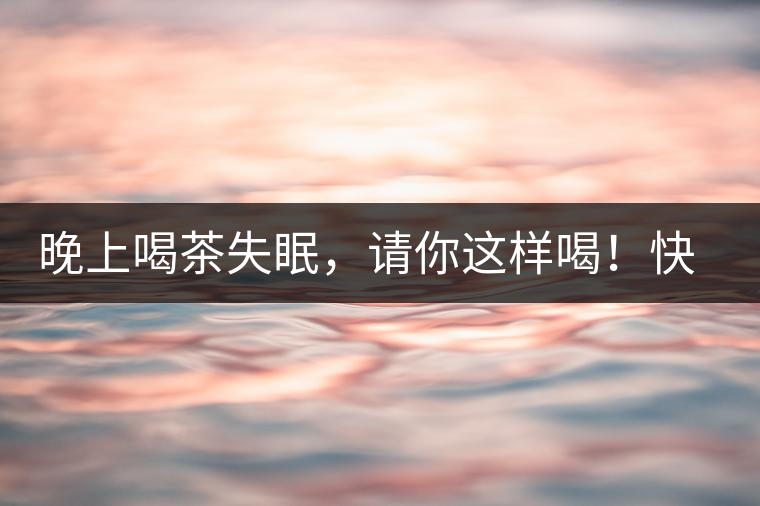 晚上喝茶失眠，請(qǐng)你這樣喝！快告訴身邊的茶友吧