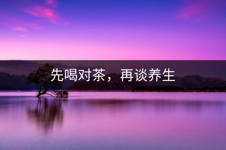 先喝對(duì)茶，再談養(yǎng)生