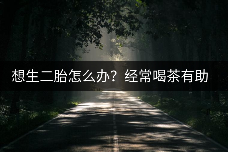 想生二胎怎么辦？經(jīng)常喝茶有助受孕
