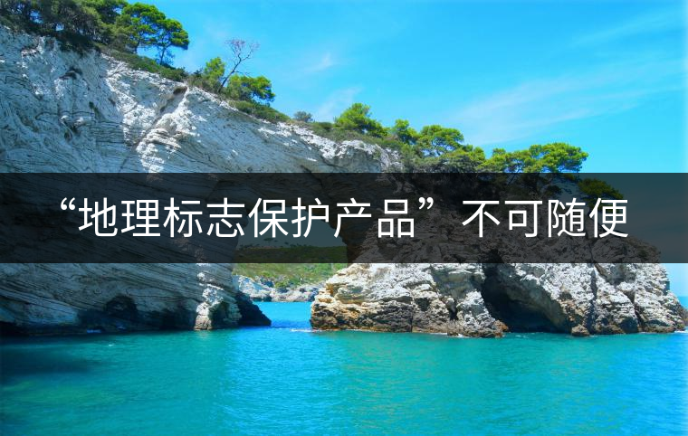 “地理標志保護產品”不可隨便用 勿鉆“茶葉通稱”空子